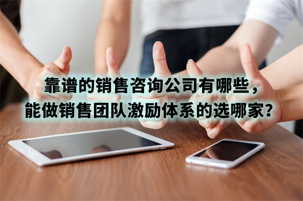 靠譜的銷售咨詢公司有哪些，能做銷售團(tuán)隊激勵體系的選哪家？