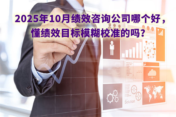 2025年10月績效咨詢公司哪個好，懂績效目標(biāo)模糊校準(zhǔn)的嗎？
